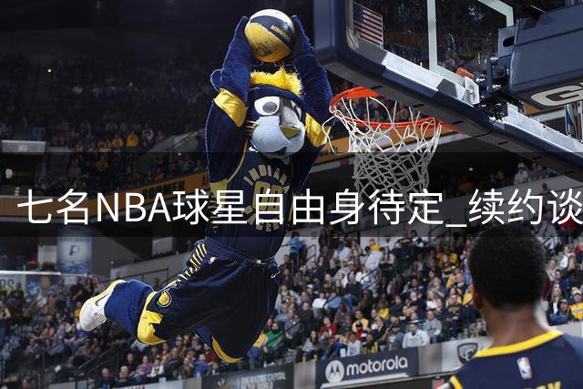 七名NBA球星自由身待定 续约谈判陷入僵局
