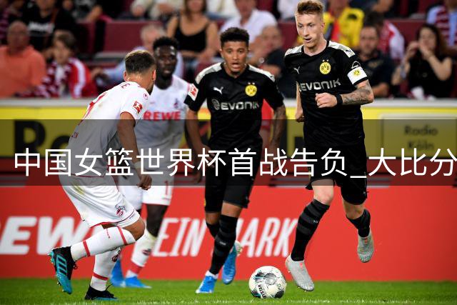 中国女篮世界杯首战告负 大比分不敌卫冕冠军