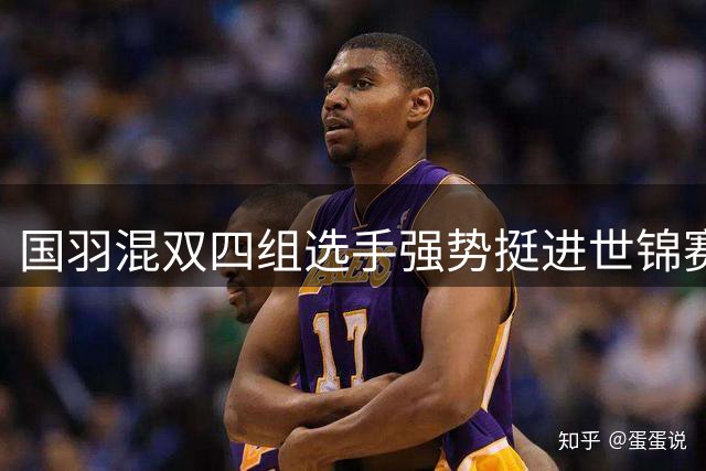 国羽混双四组选手强势挺进世锦赛八强