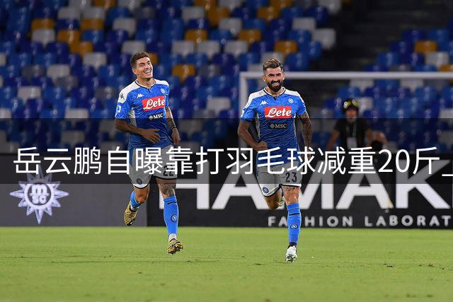岳云鹏自曝靠打羽毛球减重20斤 分享运动饮食秘诀
