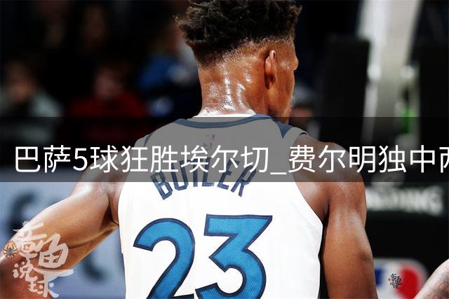 巴萨5球狂胜埃尔切 费尔明独中两元建功