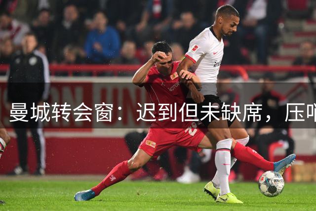 曼城转会窗：迟到但未缺席，压哨签下费尔南德斯