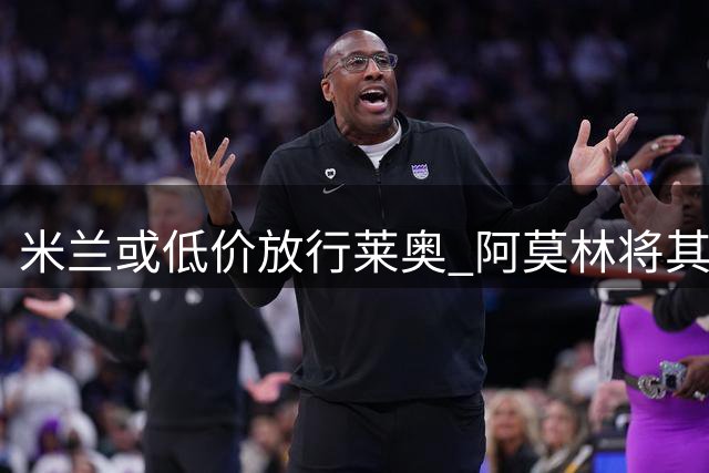 米兰或低价放行莱奥 阿莫林将其排除未来计划