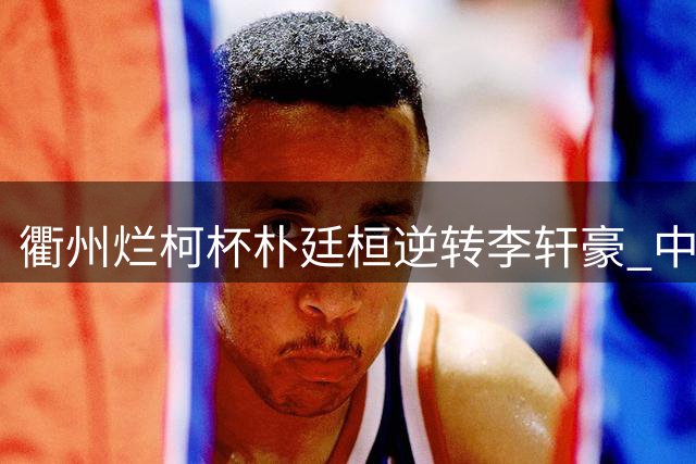衢州烂柯杯朴廷桓逆转李轩豪 中国大陆8人进16强