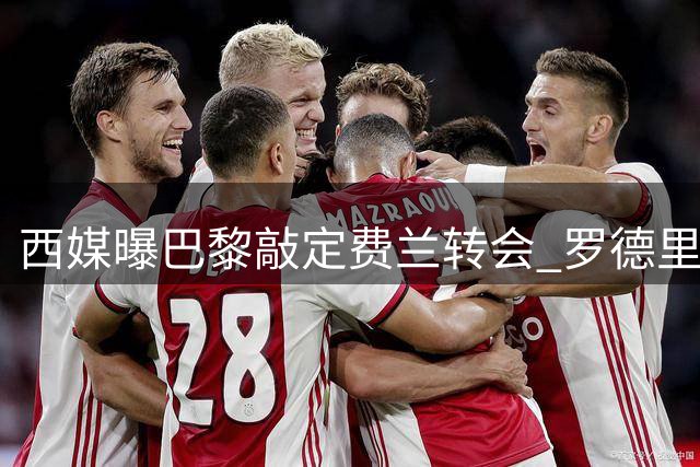 西媒曝巴黎敲定费兰转会 罗德里交易仍存议价空间