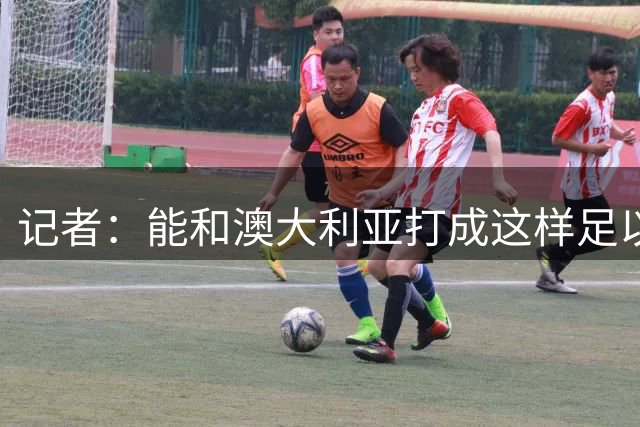 记者：能和澳大利亚打成这样足以说明这批孩子的天赋