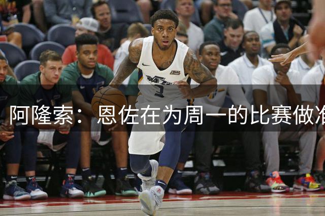 阿隆索：恩佐在为周一的比赛做准备 我训练上阵是帮球员理解战术
