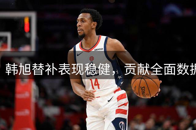 韩旭替补表现稳健，贡献全面数据助队取胜