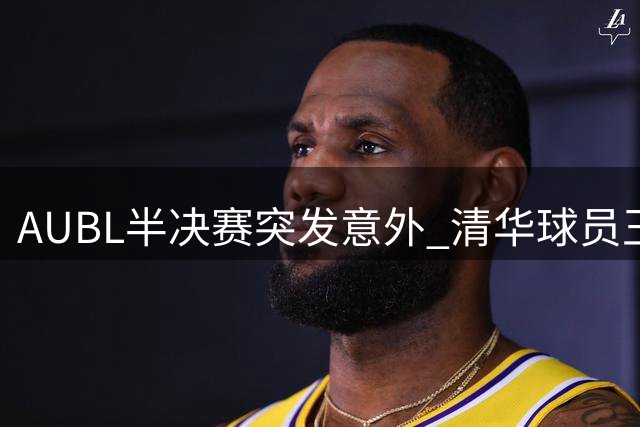AUBL半决赛突发意外 清华球员王岩崴脚伤退